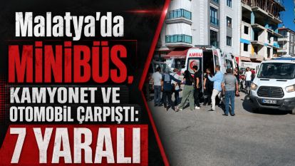 Malatya'da minibüs, kamyonet ve otomobil çarpıştı: 7 yaralı 