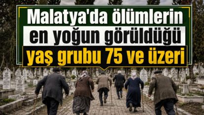 Malatya'da ölümlerin en yoğun görüldüğü yaş grubu 75 ve üzeri