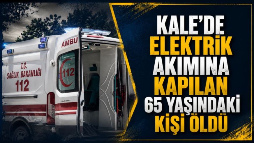 Kale'de elektrik akımına kapılan 65 yaşındaki kişi öldü