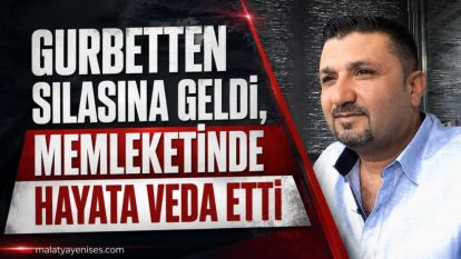 Gurbetten sılasına geldi, memleketinde hayata veda etti