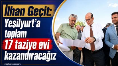 İlhan Geçit: Yeşilyurt'a toplam 17 taziye evi kazandıracağız