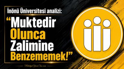  İnönü Üniversitesi analizi: "Muktedir Olunca Zalimine Benzememek!" 