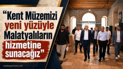 “Kent Müzemizi yeni yüzüyle Malatyalıların hizmetine sunacağız”