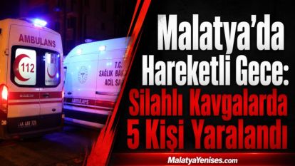 Malatya'da Hareketli Gece: Silahlı Kavgalarda 5 Kişi Yaralandı
