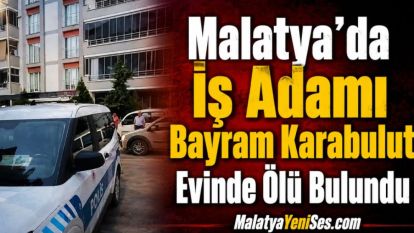 Malatya'da İş Adamı Bayram Karabulut Evinde Ölü Bulundu