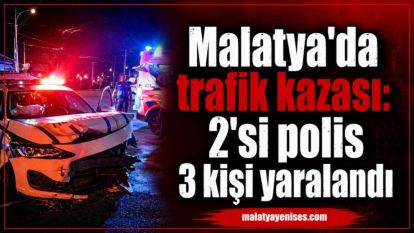Malatya'da trafik kazası: 2'si polis 3 kişi yaralandı