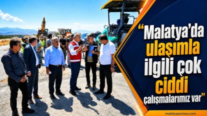 “Malatya'da ulaşımla ilgili çok ciddi çalışmalarımız var”