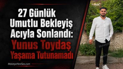 27 Günlük Umutlu Bekleyiş Acıyla Sonlandı: Yunus Toydaş Yaşama Tutunamadı