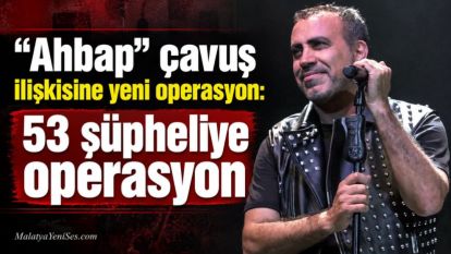 "Ahbap" çavuş ilişkisine yeni operasyon:  53 şüpheliye operasyon