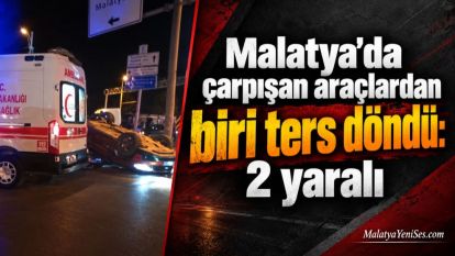 Malatya'da çarpışan araçlardan biri ters döndü: 2 yaralı