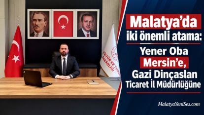 Malatya'da iki önemli atama: Yener Oba Mersin'e, Gazi Dinçaslan Ticaret İl Müdürlüğüne