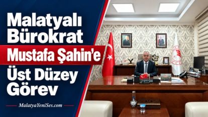 Malatyalı Bürokrat Mustafa Şahin'e Üst Düzey Görev