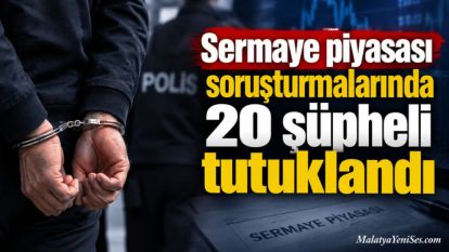 Sermaye piyasası soruşturmalarında 20 şüpheli tutuklandı