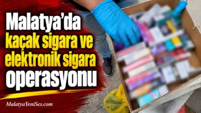 Malatya'da kaçak sigara ve elektronik sigara operasyonu