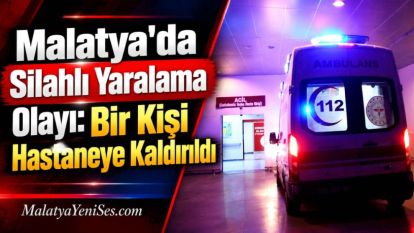 Malatya'da Silahlı Yaralama Olayı: Bir Kişi Hastaneye Kaldırıldı