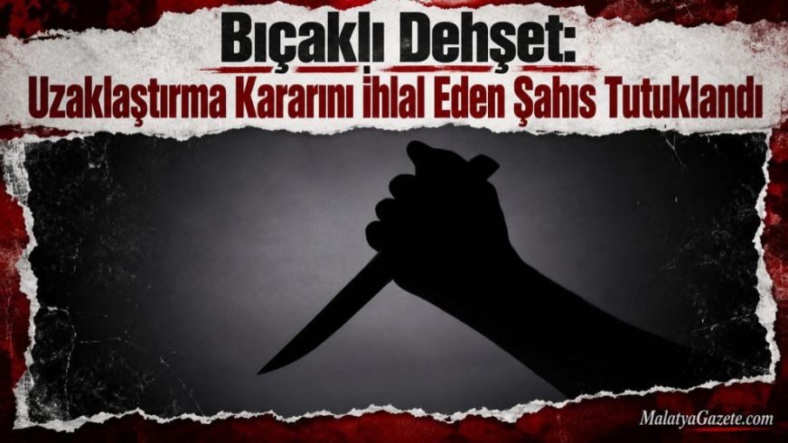 Bıçaklı Dehşet: Uzaklaştırma Kararını İhlal Eden Şahıs Tutuklandı